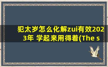 犯太岁怎么化解zui有效2023年 学起来用得着(The server had an error while processing yo* request. S